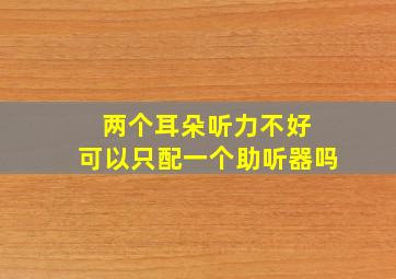 两个耳朵听力不好 可以只配一个助听器吗